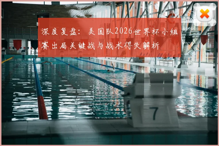 深度复盘：美国队2026世界杯小组赛出局关键战与战术得失解析