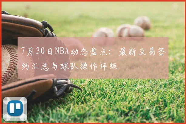 7月30日NBA动态盘点:最新交易签约汇总与球队操作评级
