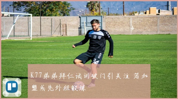 K77弟弟拜仁试训破门引关注 若加盟或先外租锻炼