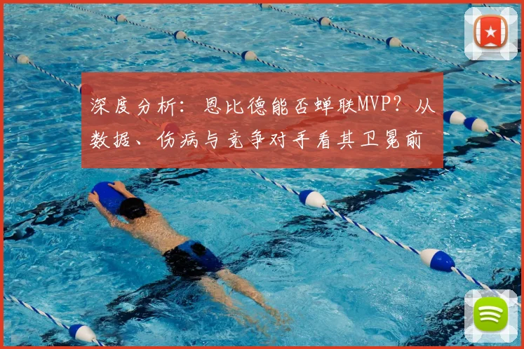 深度分析：恩比德能否蝉联MVP？从数据、伤病与竞争对手看其卫冕前景