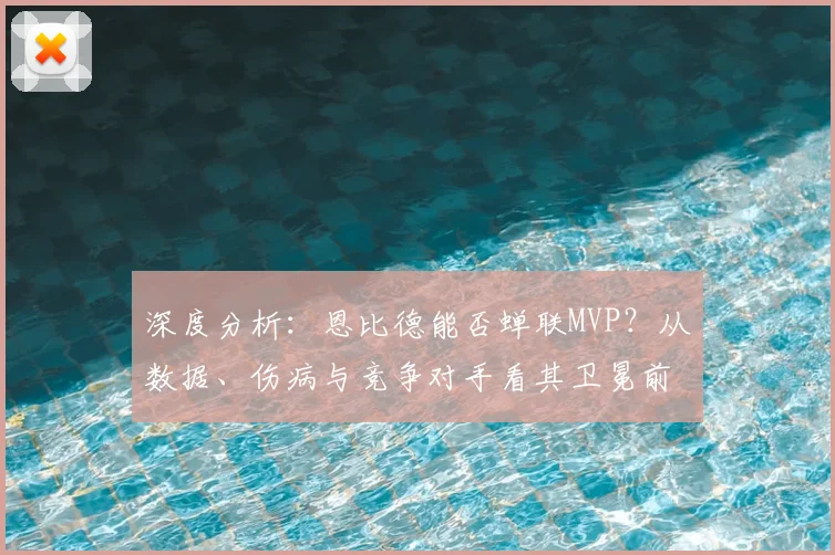 深度分析:恩比德能否蝉联MVP?从数据、伤病与竞争对手看其卫冕前景