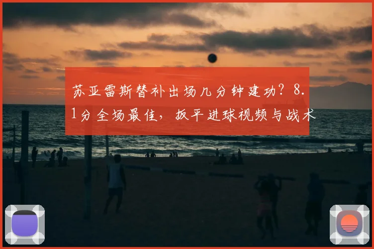 苏亚雷斯替补出场几分钟建功？8.1分全场最佳，扳平进球视频与战术作用深度解析