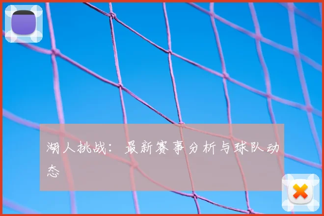 湖人挑战：最新赛事分析与球队动态