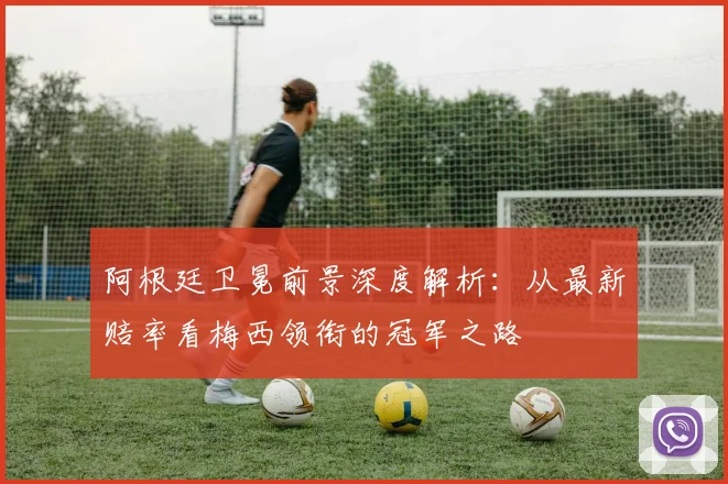 阿根廷卫冕前景深度解析：从最新赔率看梅西领衔的冠军之路