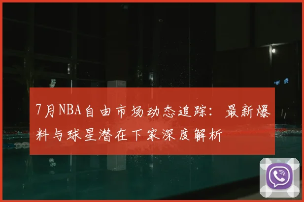 7月NBA自由市场动态追踪：最新爆料与球星潜在下家深度解析